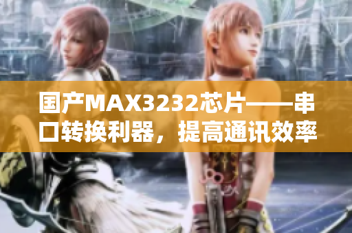 国产MAX3232芯片——串口转换利器，提高通讯效率