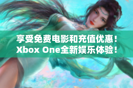 享受免费电影和充值优惠！Xbox One全新娱乐体验！