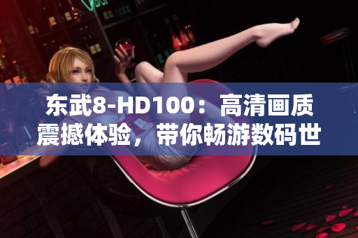 东武8-HD100：高清画质震撼体验，带你畅游数码世界