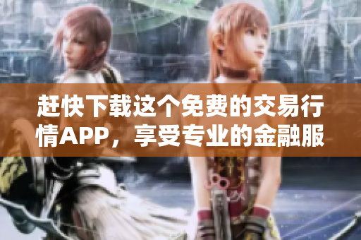 赶快下载这个免费的交易行情APP，享受专业的金融服务！