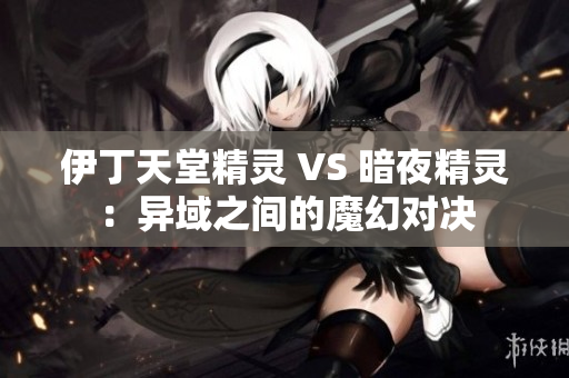 伊丁天堂精灵 VS 暗夜精灵：异域之间的魔幻对决