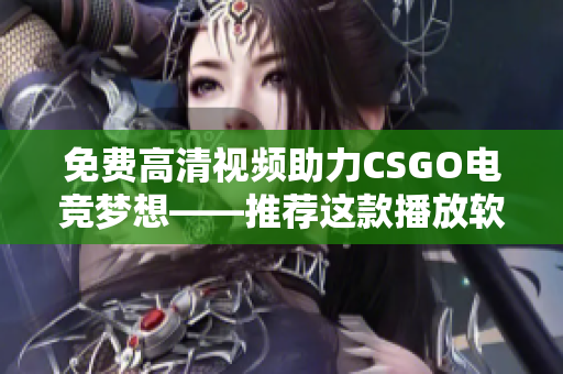 免费高清视频助力CSGO电竞梦想——推荐这款播放软件！