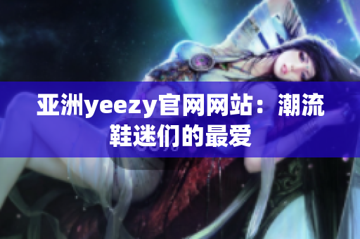 亚洲yeezy官网网站：潮流鞋迷们的最爱