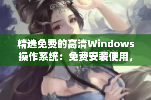 精选免费的高清Windows操作系统：免费安装使用，简约流畅不卡顿！