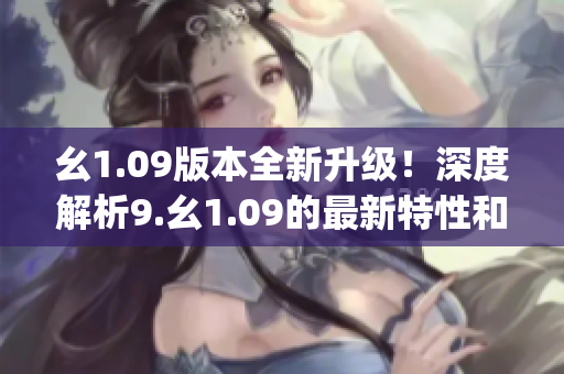 幺1.09版本全新升级！深度解析9.幺1.09的最新特性和优化(1)