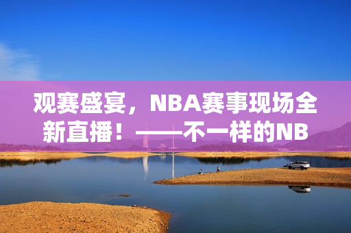 观赛盛宴，NBA赛事现场全新直播！——不一样的NBA直播吧