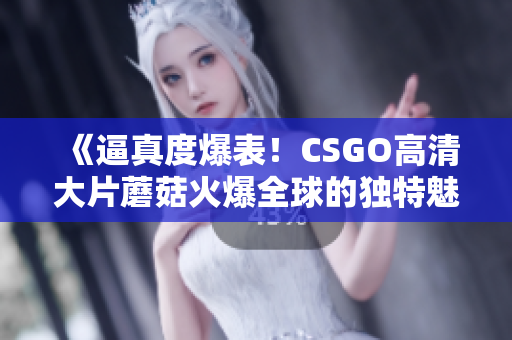 《逼真度爆表！CSGO高清大片蘑菇火爆全球的独特魅力》