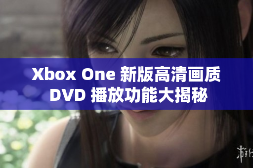 Xbox One 新版高清画质 DVD 播放功能大揭秘