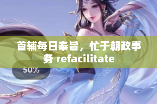 首辅每日奉旨，忙于朝政事务 refacilitate