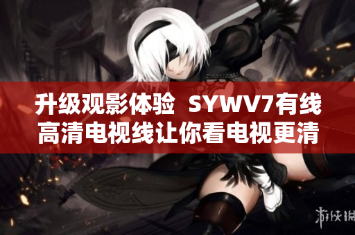 升级观影体验  SYWV7有线高清电视线让你看电视更清晰