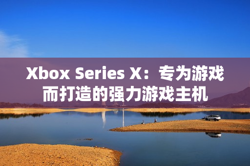 Xbox Series X：专为游戏而打造的强力游戏主机