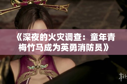 《深夜的火灾调查：童年青梅竹马成为英勇消防员》