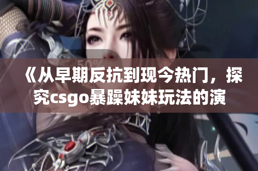 《从早期反抗到现今热门，探究csgo暴躁妹妹玩法的演变之路》