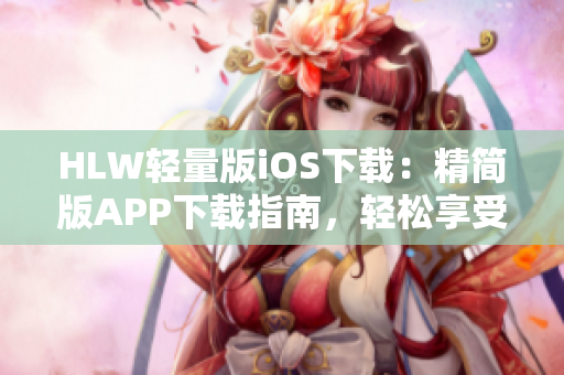 HLW轻量版iOS下载：精简版APP下载指南，轻松享受高效工作