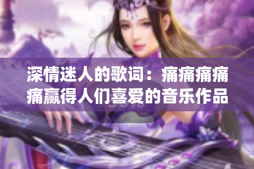 深情迷人的歌词：痛痛痛痛痛赢得人们喜爱的音乐作品(1)