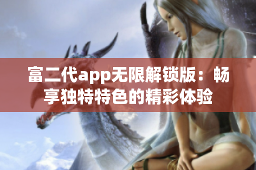 富二代app无限解锁版：畅享独特特色的精彩体验