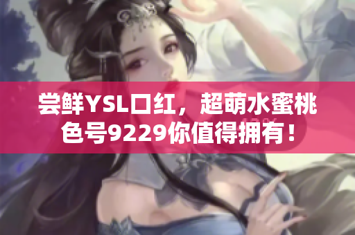 尝鲜YSL口红，超萌水蜜桃色号9229你值得拥有！