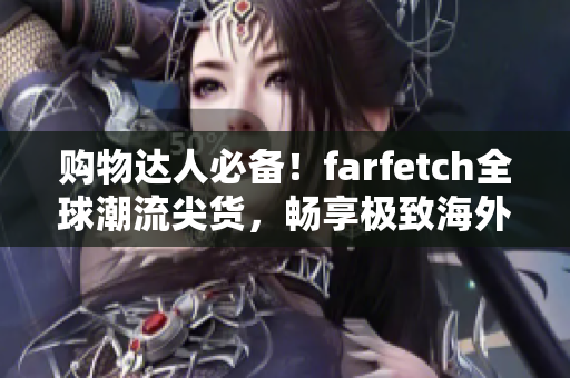 购物达人必备！farfetch全球潮流尖货，畅享极致海外购物体验