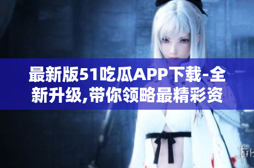 最新版51吃瓜APP下载-全新升级,带你领略最精彩资讯！