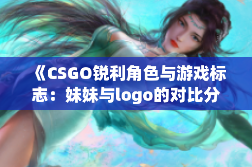 《CSGO锐利角色与游戏标志：妹妹与logo的对比分析》