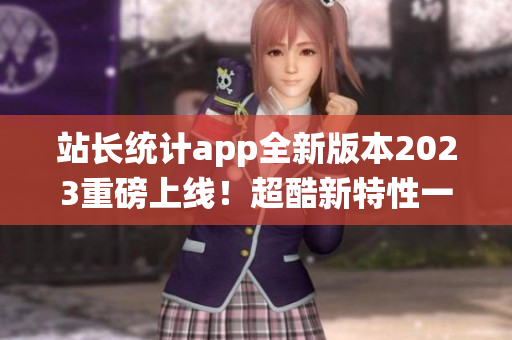 站长统计app全新版本2023重磅上线！超酷新特性一网打尽！(1)