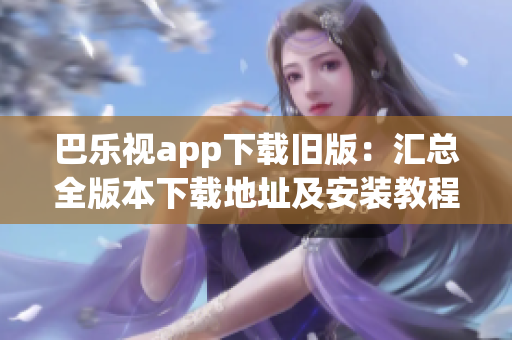 巴乐视app下载旧版：汇总全版本下载地址及安装教程