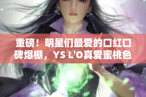 重磅！明星们最爱的口红口碑爆棚，YS L'O真爱蜜桃色上榜！