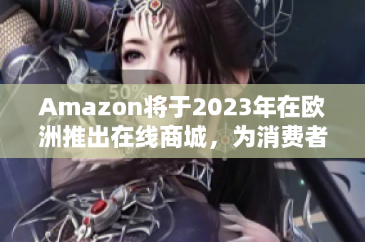 Amazon将于2023年在欧洲推出在线商城，为消费者提供更多选择和便利