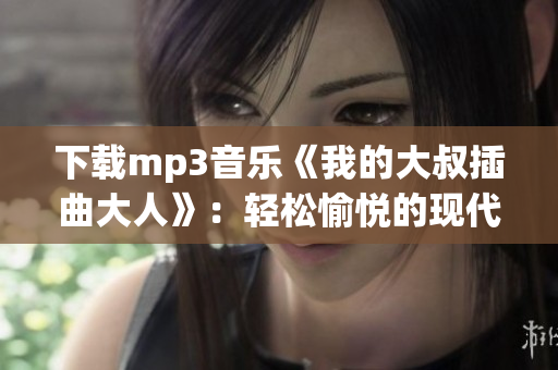 下载mp3音乐《我的大叔插曲大人》：轻松愉悦的现代流行歌曲！