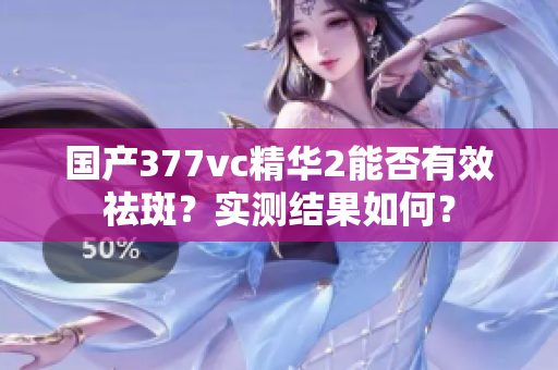 国产377vc精华2能否有效祛斑？实测结果如何？