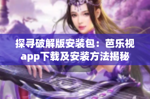 探寻破解版安装包：芭乐视app下载及安装方法揭秘