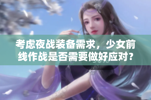 考虑夜战装备需求，少女前线作战是否需要做好应对？