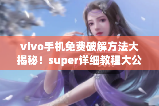 vivo手机免费破解方法大揭秘！super详细教程大公开(1)