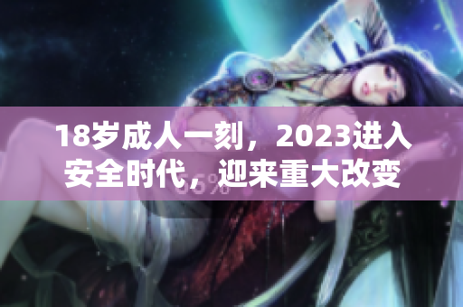 18岁成人一刻，2023进入安全时代，迎来重大改变