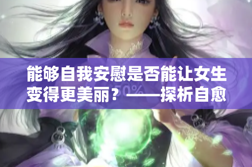 能够自我安慰是否能让女生变得更美丽？——探析自愈力与外貌美的关系