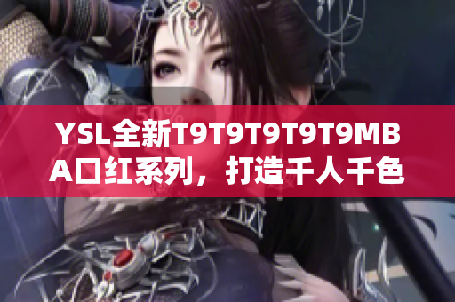 YSL全新T9T9T9T9T9MBA口红系列，打造千人千色妆容盛宴