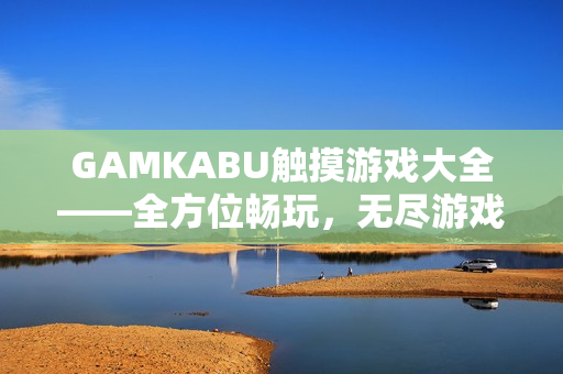 GAMKABU触摸游戏大全——全方位畅玩，无尽游戏乐趣