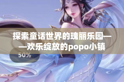 探索童话世界的瑰丽乐园——欢乐绽放的popo小镇