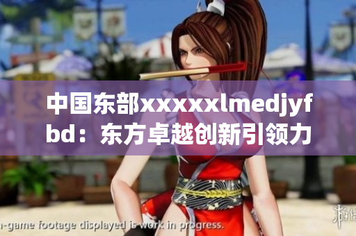 中国东部xxxxxlmedjyfbd：东方卓越创新引领力