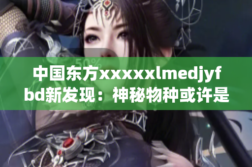 中国东方xxxxxlmedjyfbd新发现：神秘物种或许是新物种？