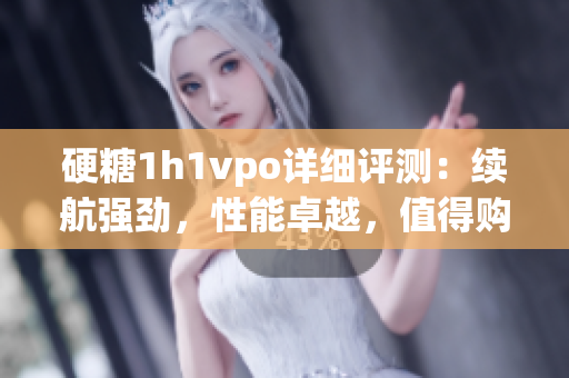 硬糖1h1vpo详细评测：续航强劲，性能卓越，值得购买