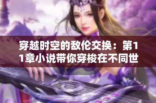 穿越时空的敌伦交换：第11章小说带你穿梭在不同世界