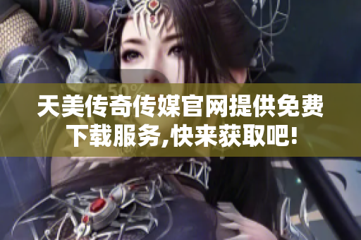 天美传奇传媒官网提供免费下载服务,快来获取吧!