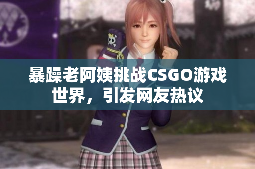 暴躁老阿姨挑战CSGO游戏世界，引发网友热议