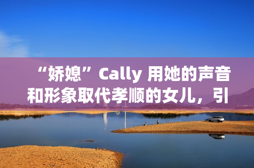 “娇媳”Cally 用她的声音和形象取代孝顺的女儿，引发争议