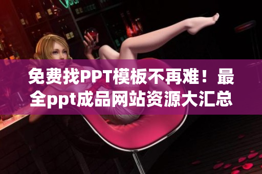 免费找PPT模板不再难！最全ppt成品网站资源大汇总！