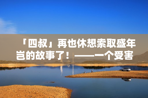 「四叔」再也休想索取盛年岂的故事了！——一个受害者的遭遇