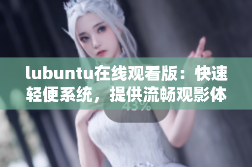 lubuntu在线观看版：快速轻便系统，提供流畅观影体验