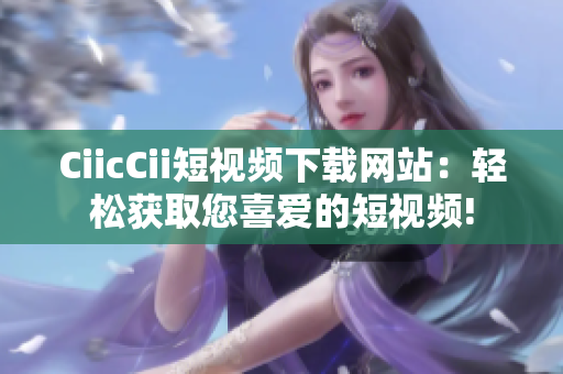 CiicCii短视频下载网站：轻松获取您喜爱的短视频!