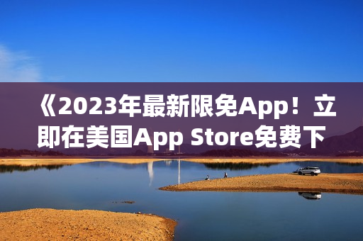 《2023年最新限免App！立即在美国App Store免费下载！》